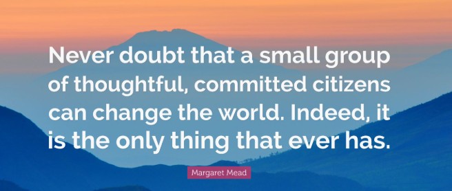 Image of a Margaret Mead quote that says Never doubt that a small group of thoughtful, committed citizens can change the world. Indeed, it is the only thing that ever has.
